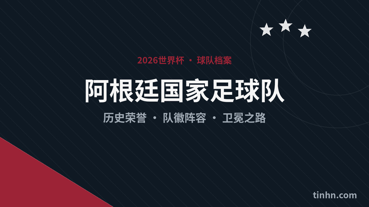 2026世界杯阿根廷全解析：卫冕冠军历史荣誉与最新阵容